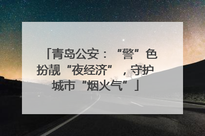 青岛公安：“警”色扮靓“夜经济”，守护城市“烟火气”