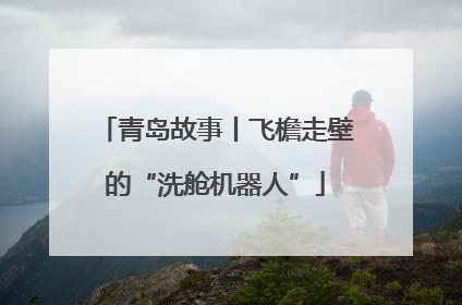 青岛故事丨飞檐走壁的“洗舱机器人”
