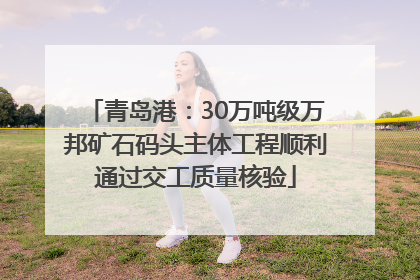 青岛港：30万吨级万邦矿石码头主体工程顺利通过交工质量核验
