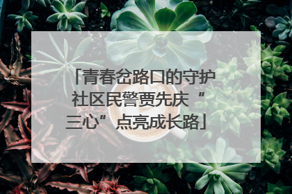 青春岔路口的守护 社区民警贾先庆“三心”点亮成长路