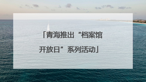 青海推出“档案馆开放日”系列活动