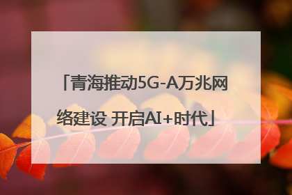 青海推动5G-A万兆网络建设 开启AI+时代