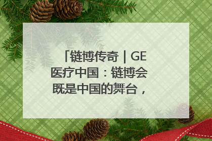 链博传奇｜GE医疗中国：链博会既是中国的舞台，也是世界的橱窗