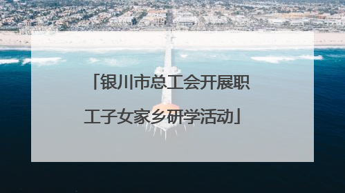 银川市总工会开展职工子女家乡研学活动