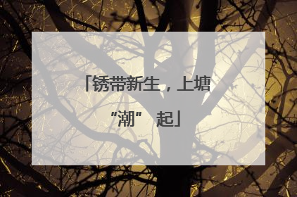 锈带新生，上塘 “潮” 起