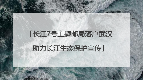 长江7号主题邮局落户武汉 助力长江生态保护宣传