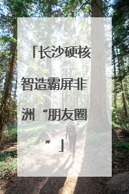 长沙硬核智造霸屏非洲“朋友圈”