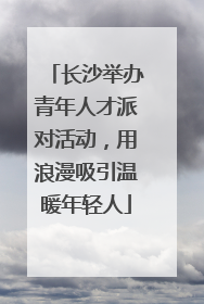 长沙举办青年人才派对活动，用浪漫吸引温暖年轻人