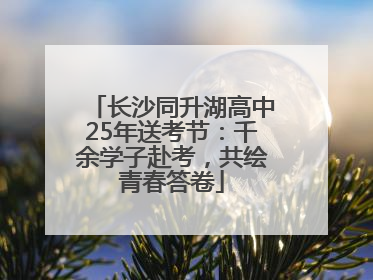 长沙同升湖高中25年送考节：千余学子赴考，共绘青春答卷