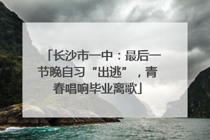 长沙市一中：最后一节晚自习“出逃”，青春唱响毕业离歌