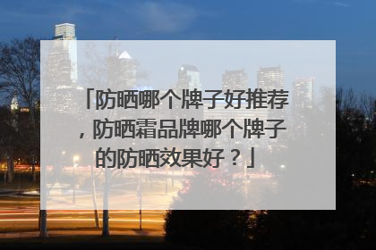 防晒哪个牌子好推荐，防晒霜品牌哪个牌子的防晒效果好？