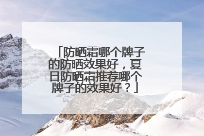 防晒霜哪个牌子的防晒效果好，夏日防晒霜推荐哪个牌子的效果好？