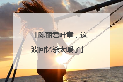 陈丽君叶童，这波回忆杀太暖了