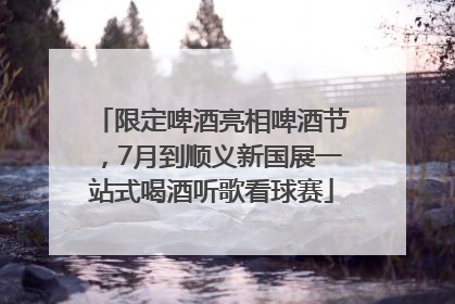 限定啤酒亮相啤酒节，7月到顺义新国展一站式喝酒听歌看球赛