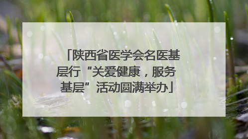 陕西省医学会名医基层行“关爱健康，服务基层”活动圆满举办