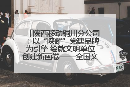 陕西移动铜川分公司：以“陕耀”党建品牌为引擎 绘就文明单位创建新画卷——全国文明单位创建纪实