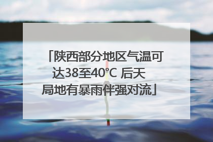 陕西部分地区气温可达38至40℃ 后天局地有暴雨伴强对流