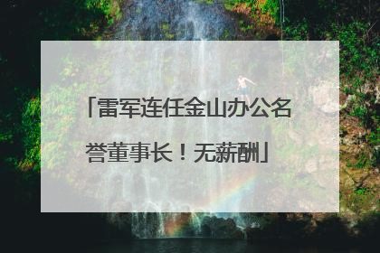 雷军连任金山办公名誉董事长！无薪酬