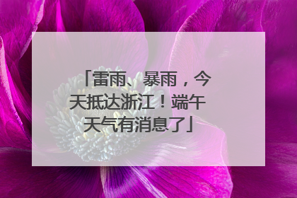 雷雨、暴雨，今天抵达浙江！端午天气有消息了