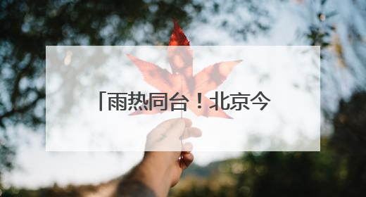 雨热同台！北京今天高温雷雨来扰 需注意防暑防雨