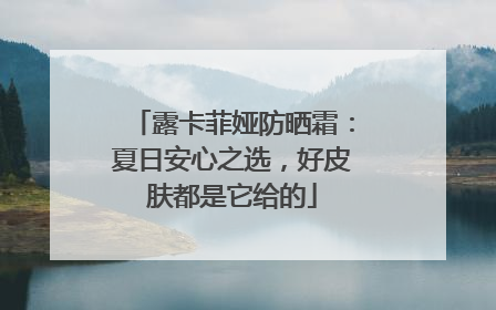 露卡菲娅防晒霜：夏日安心之选，好皮肤都是它给的