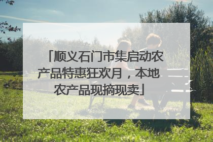 顺义石门市集启动农产品特惠狂欢月，本地农产品现摘现卖