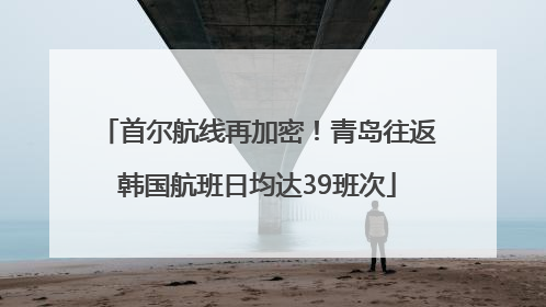 首尔航线再加密！青岛往返韩国航班日均达39班次