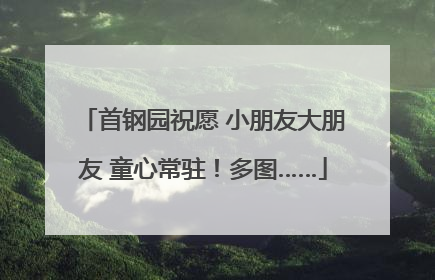 首钢园祝愿 小朋友大朋友 童心常驻！多图……