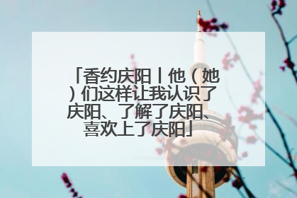 香约庆阳丨他（她）们这样让我认识了庆阳、了解了庆阳、喜欢上了庆阳