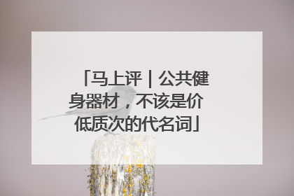马上评｜公共健身器材，不该是价低质次的代名词