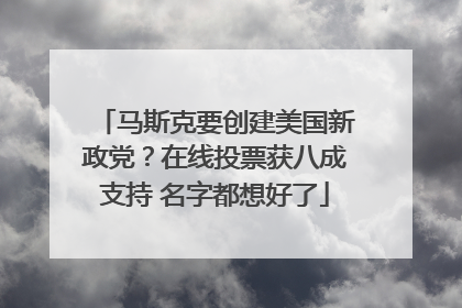 马斯克要创建美国新政党？在线投票获八成支持 名字都想好了