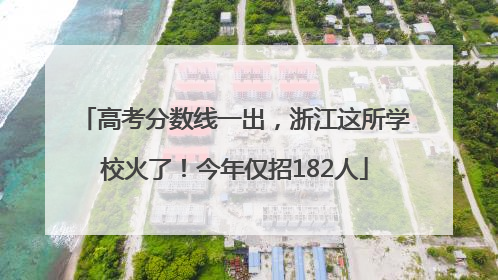 高考分数线一出，浙江这所学校火了！今年仅招182人