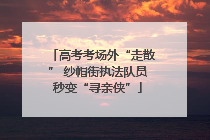 高考考场外“走散” 纱帽街执法队员秒变“寻亲侠”