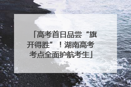高考首日品尝“旗开得胜”！湖南高考考点全面护航考生