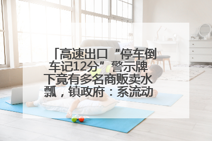 高速出口“停车倒车记12分”警示牌下竟有多名商贩卖水瓢，镇政府：系流动摊位，已多次劝离