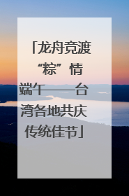 龙舟竞渡 “粽”情端午——台湾各地共庆传统佳节