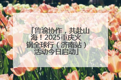 鲁渝协作，共赴山海！2025重庆火锅全球行（济南站）活动今日启动