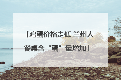鸡蛋价格走低 兰州人餐桌含“蛋”量增加