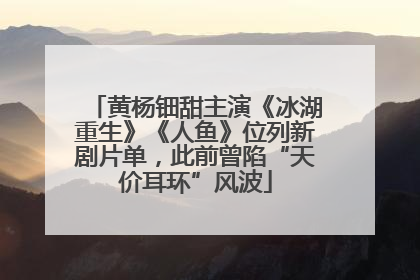 黄杨钿甜主演《冰湖重生》《人鱼》位列新剧片单，此前曾陷“天价耳环”风波