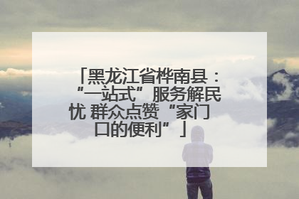 黑龙江省桦南县：“一站式”服务解民忧 群众点赞“家门口的便利”