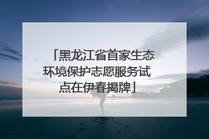 黑龙江省首家生态环境保护志愿服务试点在伊春揭牌