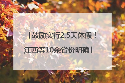 鼓励实行2.5天休假！江西等10余省份明确