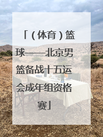 （体育）篮球——北京男篮备战十五运会成年组资格赛