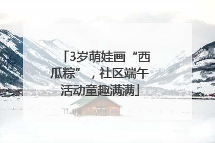 3岁萌娃画“西瓜粽”，社区端午活动童趣满满