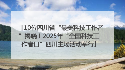 10位四川省“最美科技工作者”揭晓！2025年“全国科技工作者日”四川主场活动举行