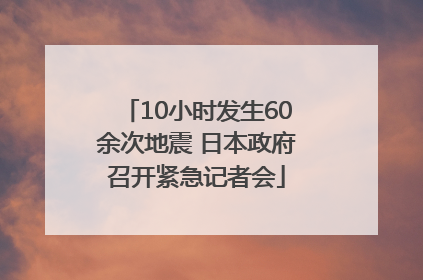 10小时发生60余次地震 日本政府召开紧急记者会