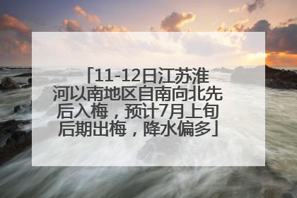11-12日江苏淮河以南地区自南向北先后入梅，预计7月上旬后期出梅，降水偏多