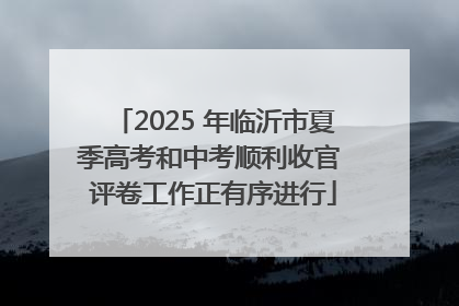 2025 年临沂市夏季高考和中考顺利收官 评卷工作正有序进行