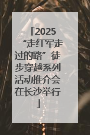 2025“走红军走过的路”徒步穿越系列活动推介会在长沙举行
