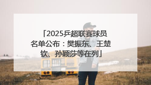 2025乒超联赛球员名单公布：樊振东、王楚钦、孙颖莎等在列
